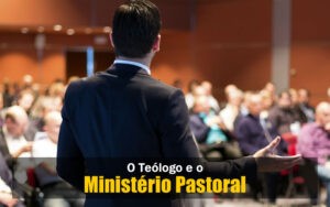 O Teólogo e o Ministério Pastoral